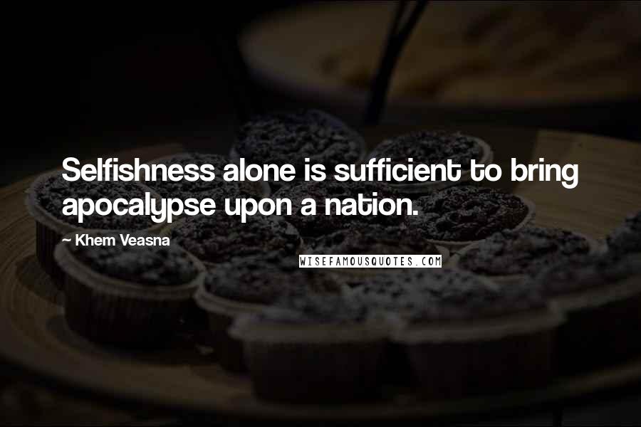 Khem Veasna Quotes: Selfishness alone is sufficient to bring apocalypse upon a nation.