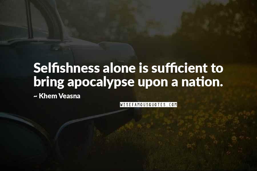 Khem Veasna Quotes: Selfishness alone is sufficient to bring apocalypse upon a nation.