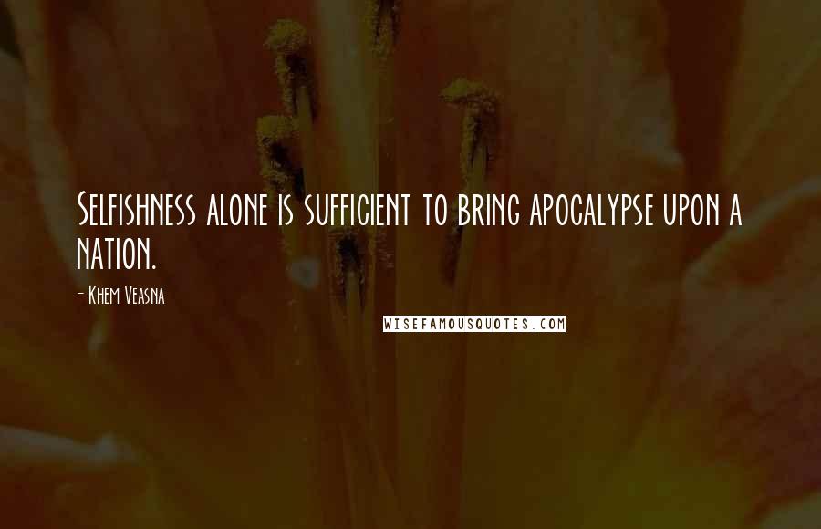 Khem Veasna Quotes: Selfishness alone is sufficient to bring apocalypse upon a nation.