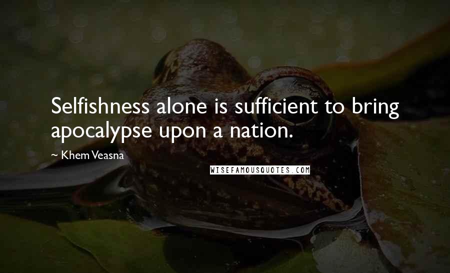 Khem Veasna Quotes: Selfishness alone is sufficient to bring apocalypse upon a nation.