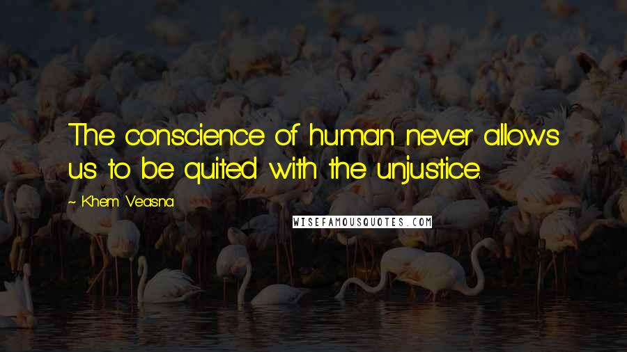 Khem Veasna Quotes: The conscience of human never allows us to be quited with the unjustice.
