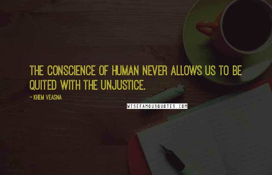 Khem Veasna Quotes: The conscience of human never allows us to be quited with the unjustice.