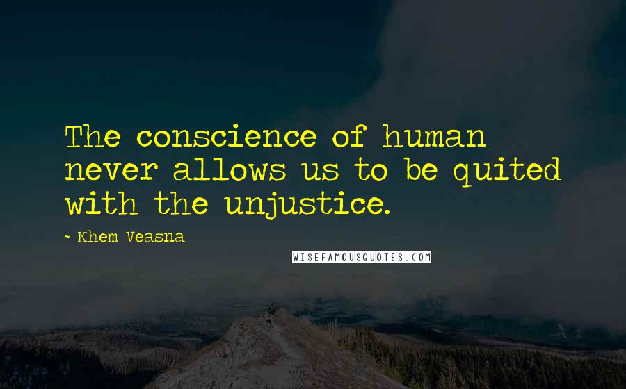 Khem Veasna Quotes: The conscience of human never allows us to be quited with the unjustice.