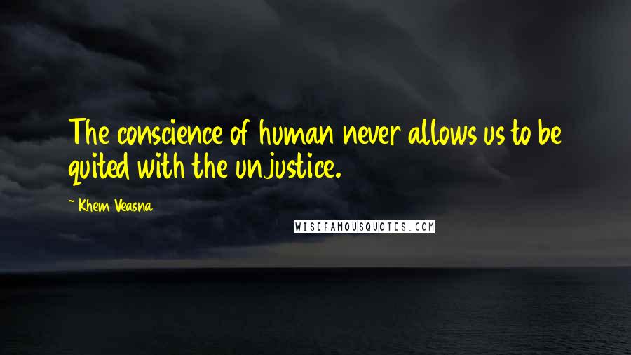 Khem Veasna Quotes: The conscience of human never allows us to be quited with the unjustice.