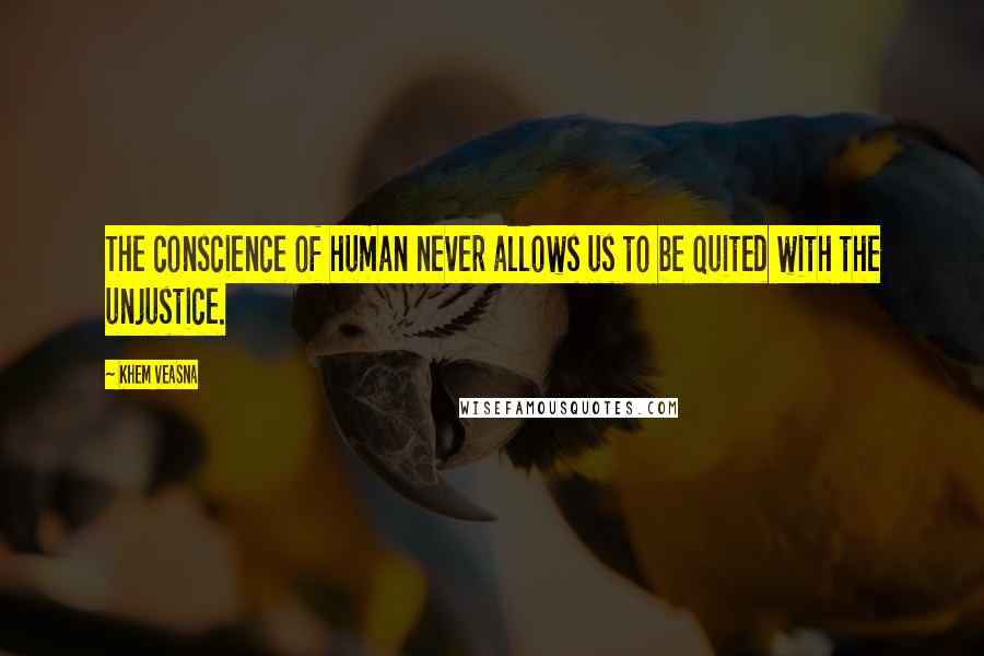 Khem Veasna Quotes: The conscience of human never allows us to be quited with the unjustice.