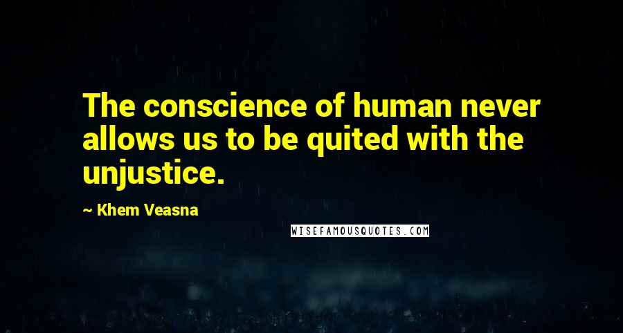 Khem Veasna Quotes: The conscience of human never allows us to be quited with the unjustice.
