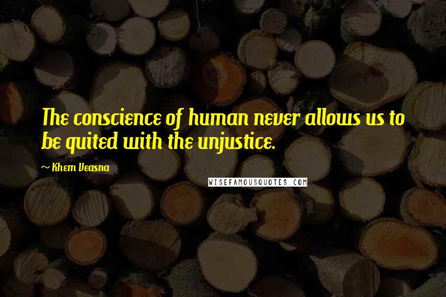 Khem Veasna Quotes: The conscience of human never allows us to be quited with the unjustice.