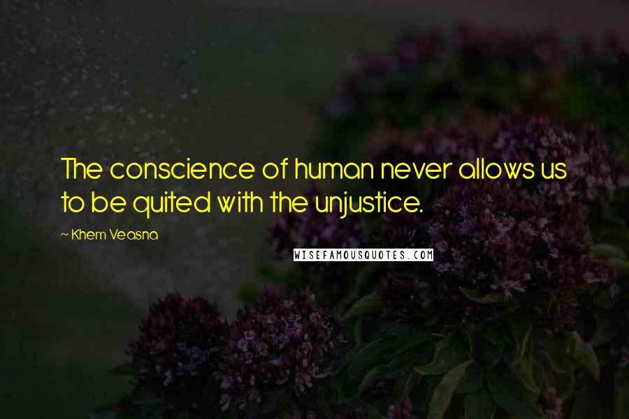 Khem Veasna Quotes: The conscience of human never allows us to be quited with the unjustice.