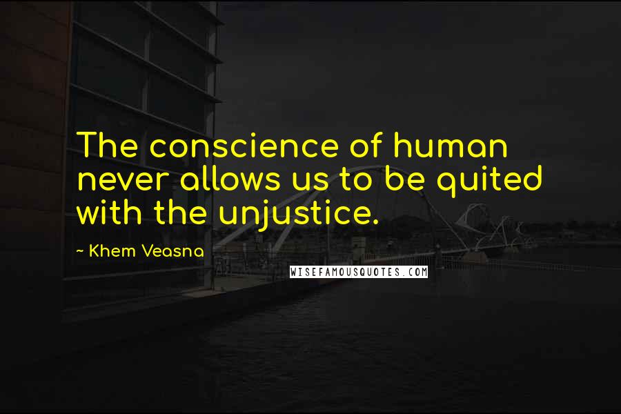 Khem Veasna Quotes: The conscience of human never allows us to be quited with the unjustice.