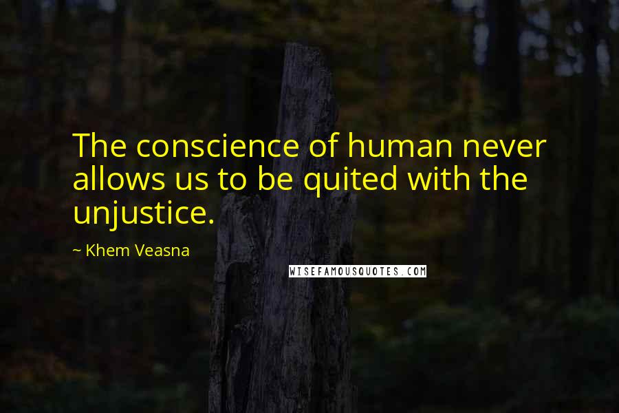 Khem Veasna Quotes: The conscience of human never allows us to be quited with the unjustice.