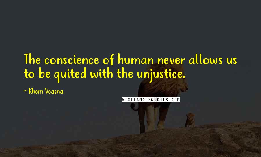 Khem Veasna Quotes: The conscience of human never allows us to be quited with the unjustice.