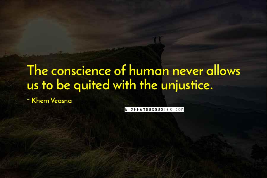 Khem Veasna Quotes: The conscience of human never allows us to be quited with the unjustice.