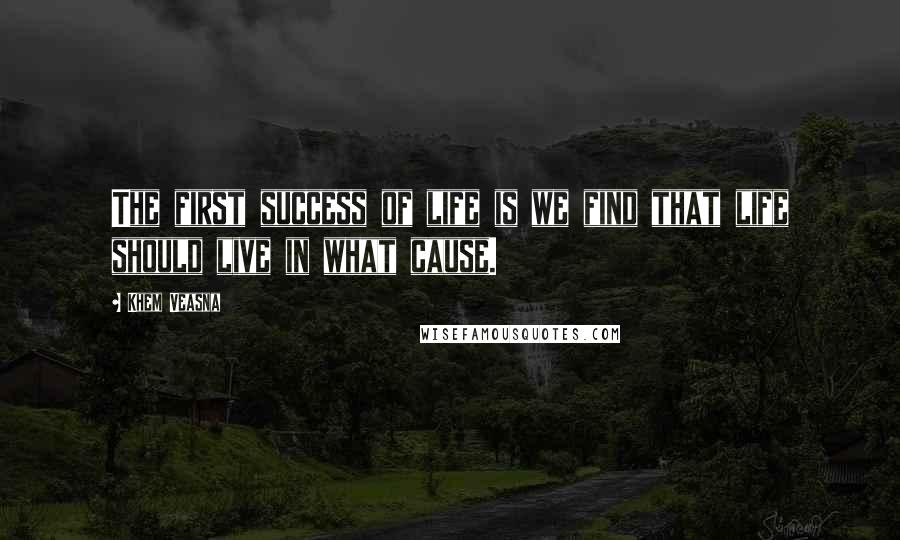 Khem Veasna Quotes: The first success of life is we find that life should live in what cause.