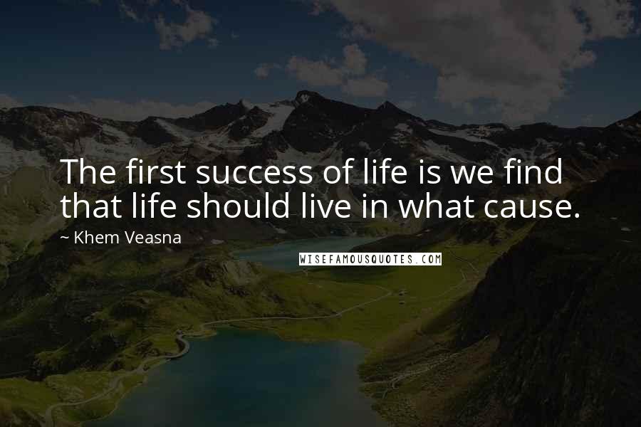 Khem Veasna Quotes: The first success of life is we find that life should live in what cause.