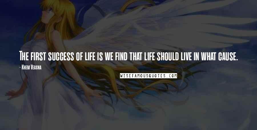 Khem Veasna Quotes: The first success of life is we find that life should live in what cause.