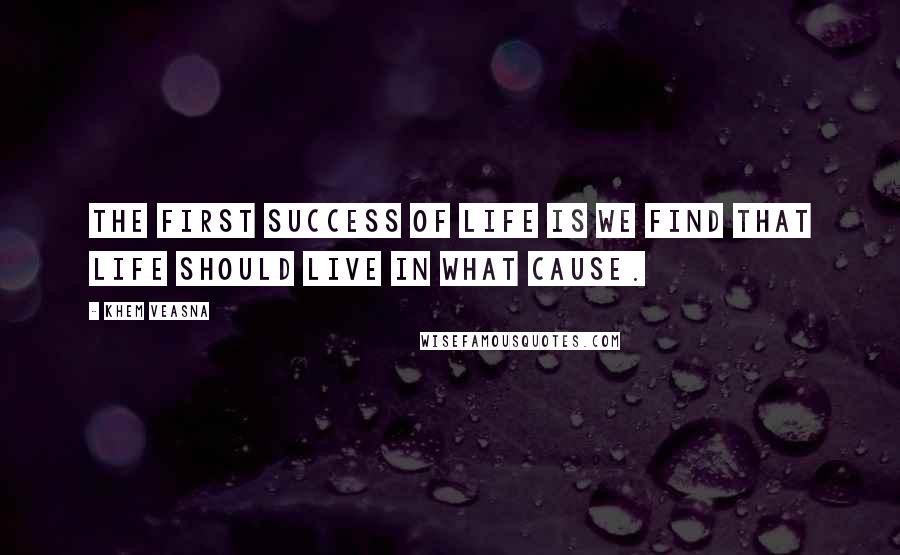 Khem Veasna Quotes: The first success of life is we find that life should live in what cause.