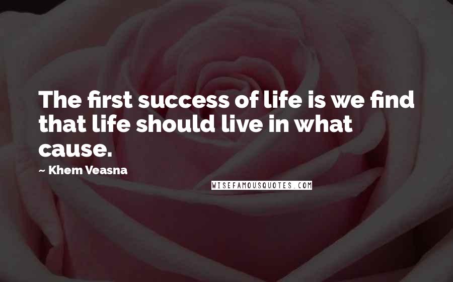 Khem Veasna Quotes: The first success of life is we find that life should live in what cause.