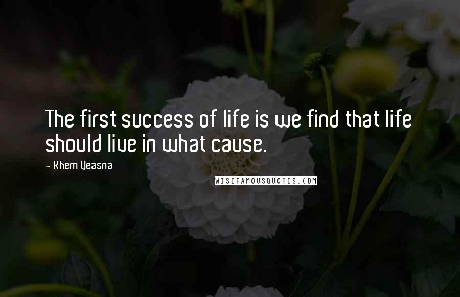 Khem Veasna Quotes: The first success of life is we find that life should live in what cause.