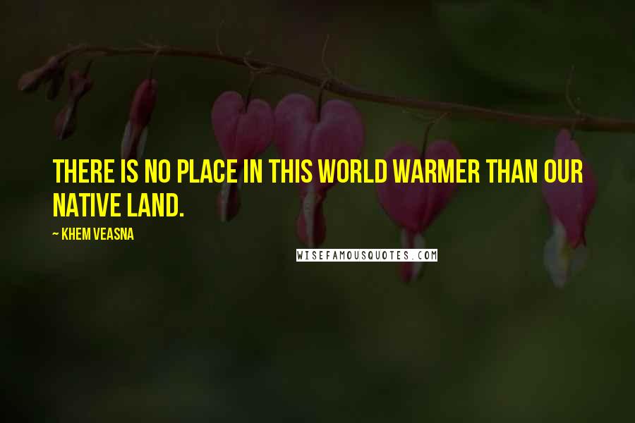 Khem Veasna Quotes: There is no place in this world warmer than our native land.