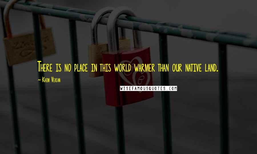 Khem Veasna Quotes: There is no place in this world warmer than our native land.