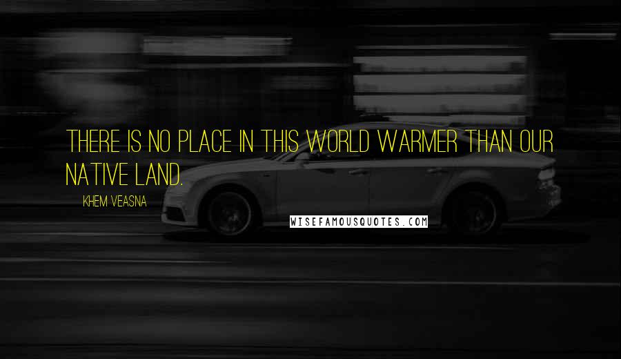 Khem Veasna Quotes: There is no place in this world warmer than our native land.