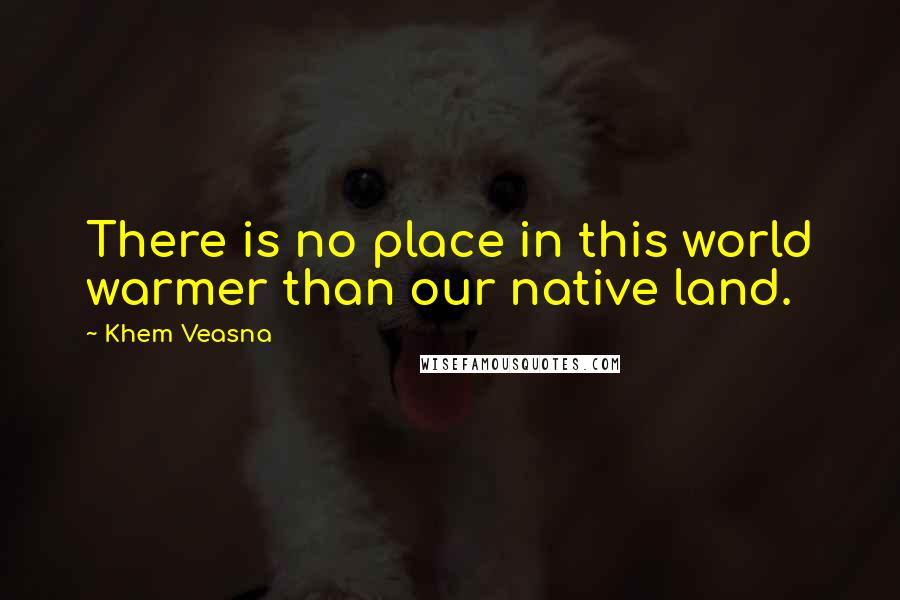 Khem Veasna Quotes: There is no place in this world warmer than our native land.