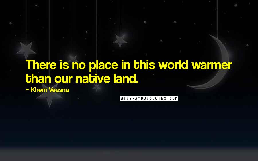 Khem Veasna Quotes: There is no place in this world warmer than our native land.