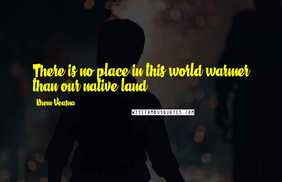 Khem Veasna Quotes: There is no place in this world warmer than our native land.