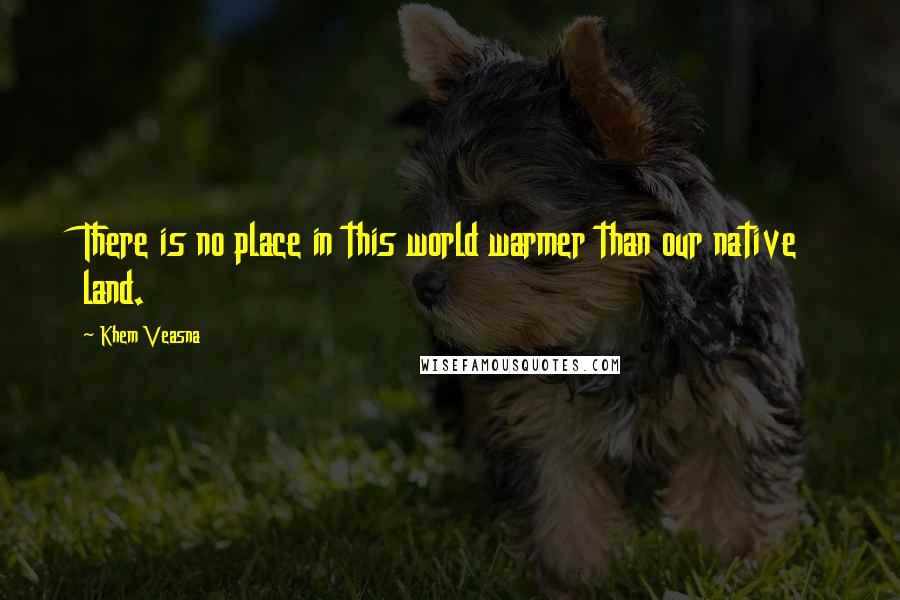 Khem Veasna Quotes: There is no place in this world warmer than our native land.