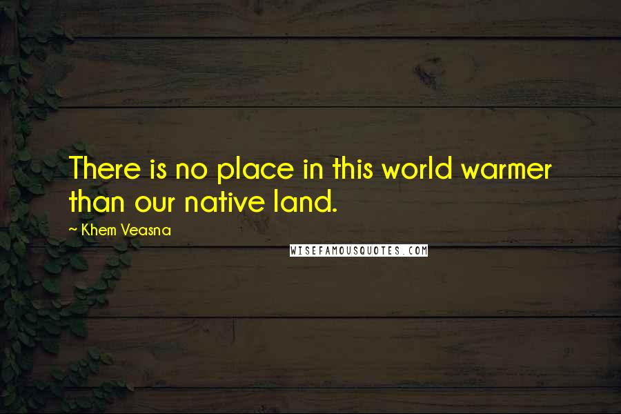 Khem Veasna Quotes: There is no place in this world warmer than our native land.