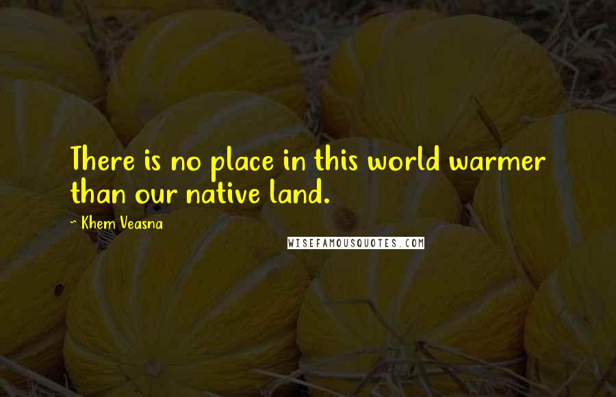 Khem Veasna Quotes: There is no place in this world warmer than our native land.