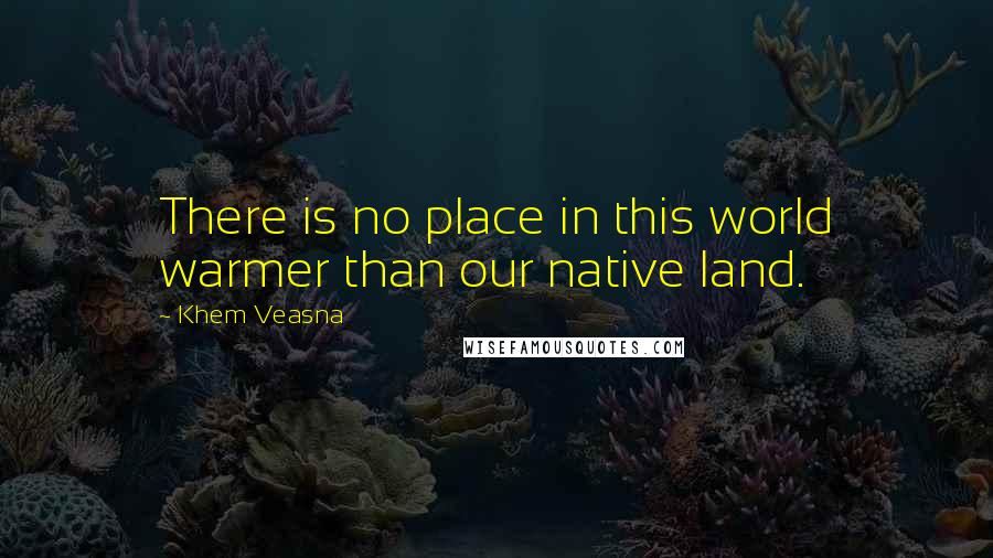 Khem Veasna Quotes: There is no place in this world warmer than our native land.