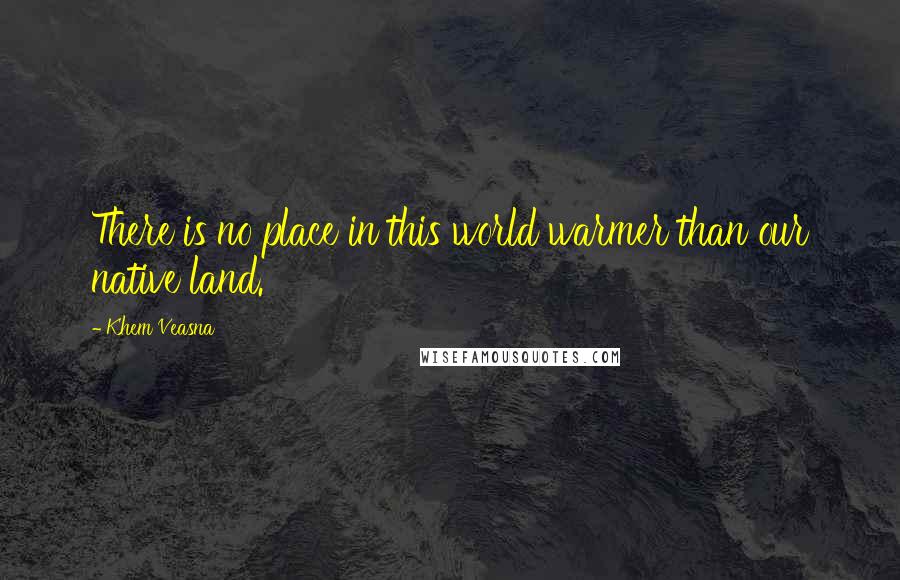 Khem Veasna Quotes: There is no place in this world warmer than our native land.