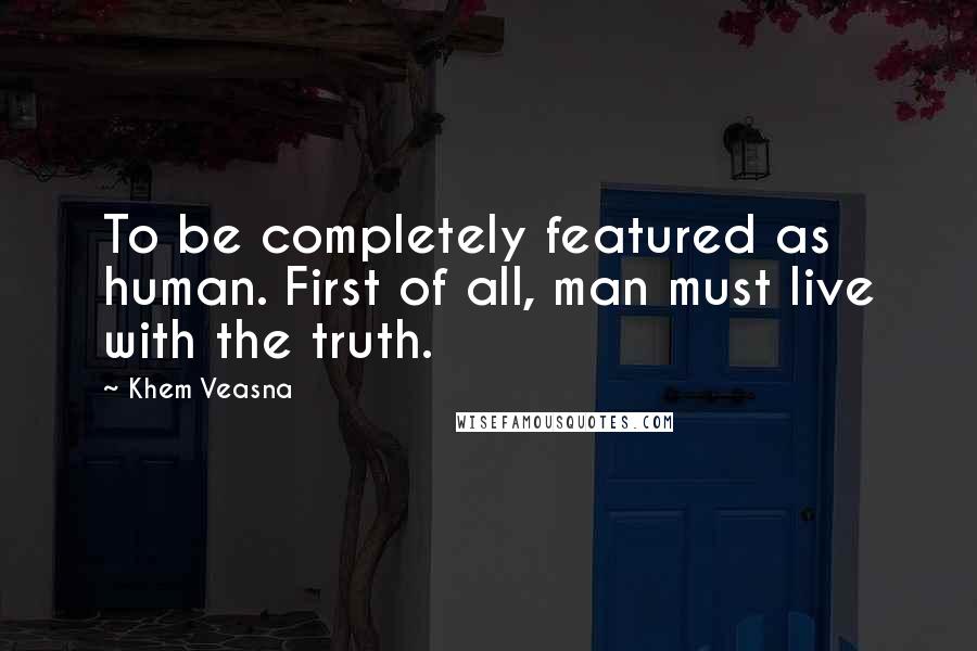 Khem Veasna Quotes: To be completely featured as human. First of all, man must live with the truth.
