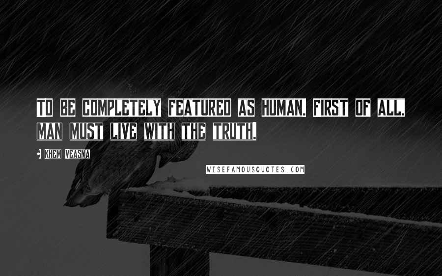 Khem Veasna Quotes: To be completely featured as human. First of all, man must live with the truth.