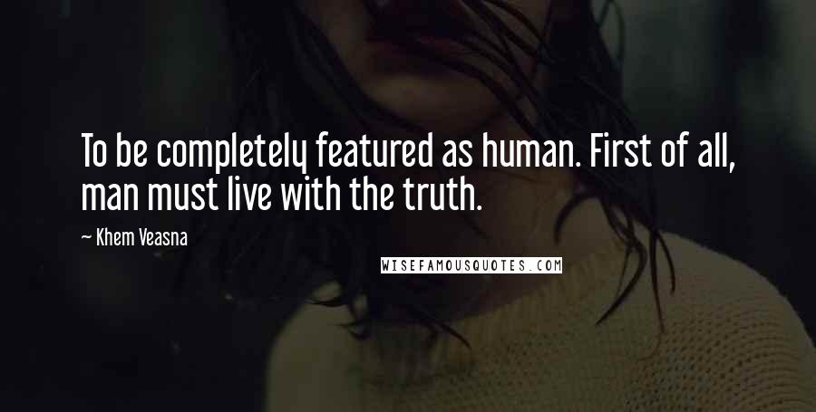 Khem Veasna Quotes: To be completely featured as human. First of all, man must live with the truth.