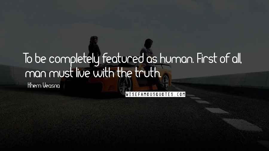 Khem Veasna Quotes: To be completely featured as human. First of all, man must live with the truth.