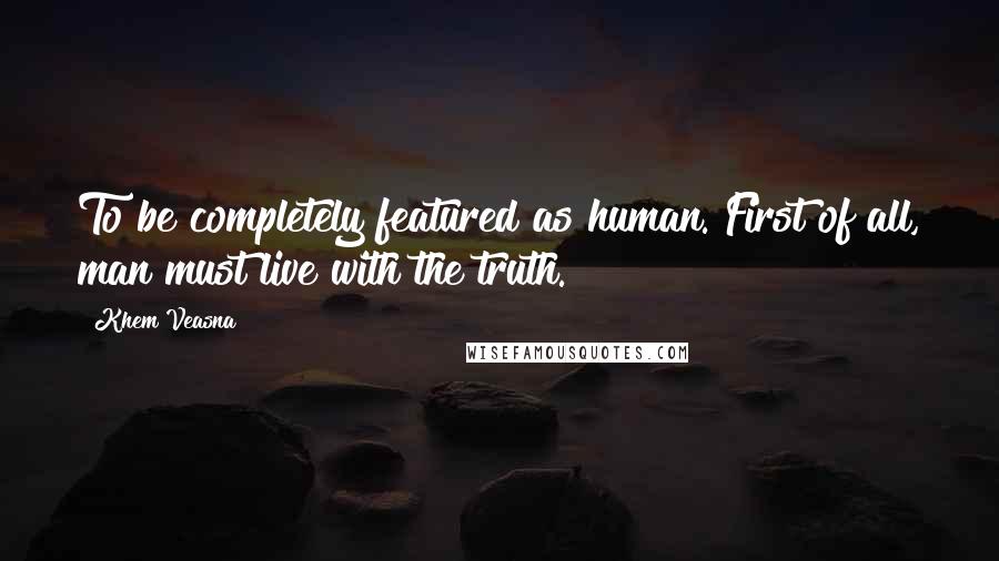 Khem Veasna Quotes: To be completely featured as human. First of all, man must live with the truth.