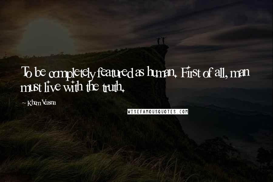 Khem Veasna Quotes: To be completely featured as human. First of all, man must live with the truth.