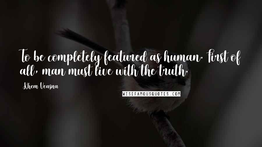 Khem Veasna Quotes: To be completely featured as human. First of all, man must live with the truth.