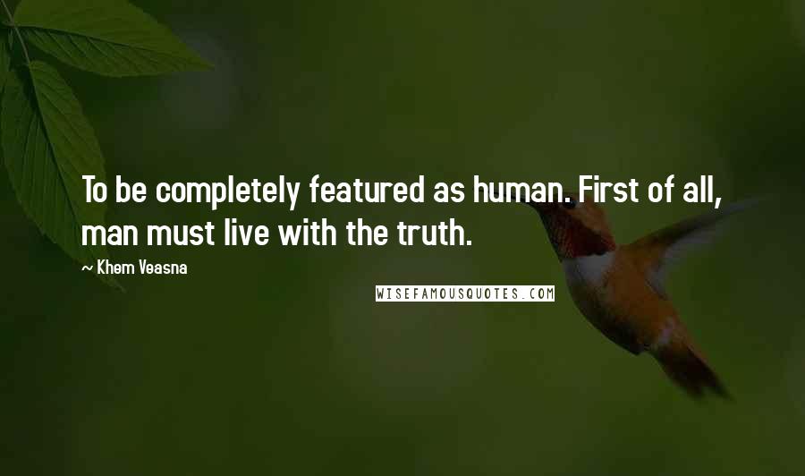 Khem Veasna Quotes: To be completely featured as human. First of all, man must live with the truth.