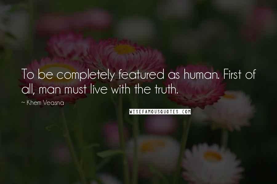 Khem Veasna Quotes: To be completely featured as human. First of all, man must live with the truth.