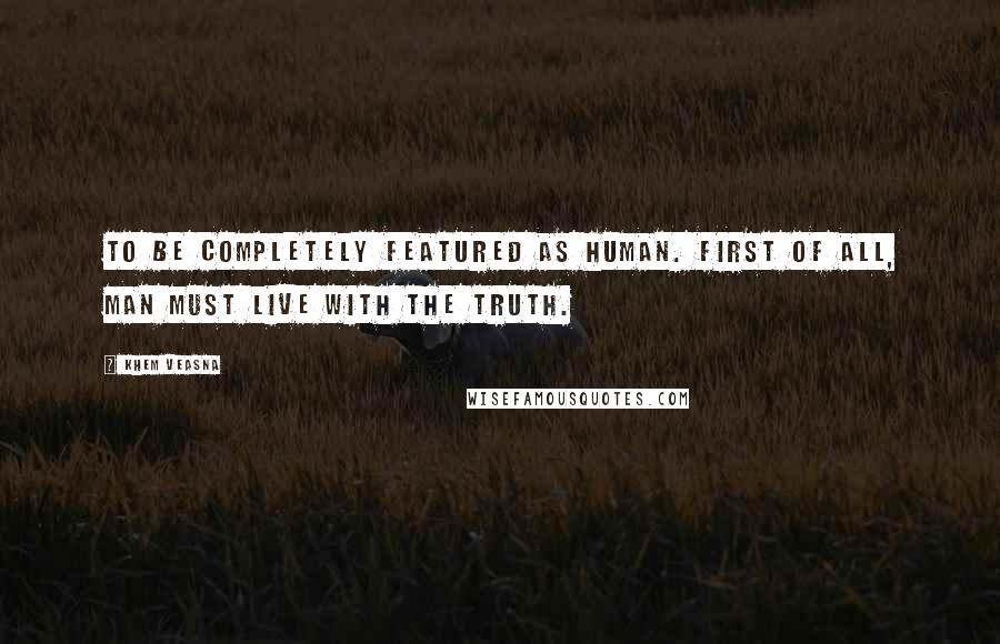 Khem Veasna Quotes: To be completely featured as human. First of all, man must live with the truth.