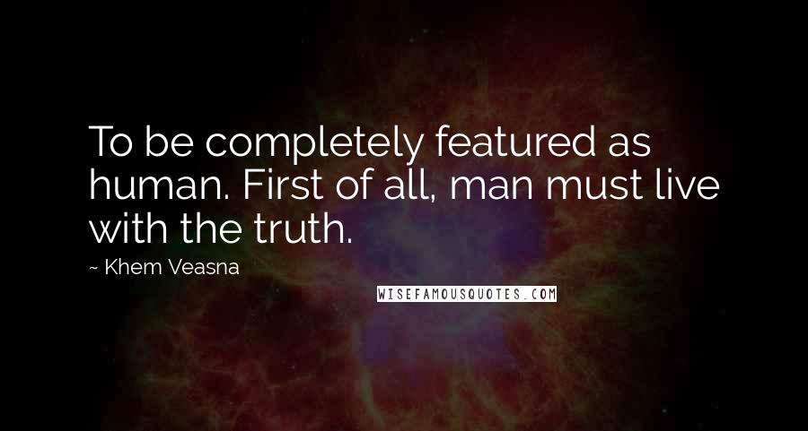 Khem Veasna Quotes: To be completely featured as human. First of all, man must live with the truth.