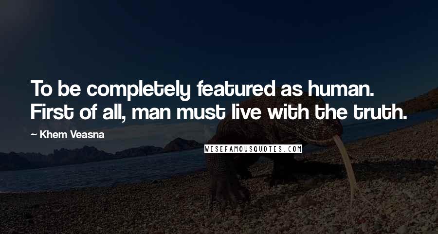 Khem Veasna Quotes: To be completely featured as human. First of all, man must live with the truth.