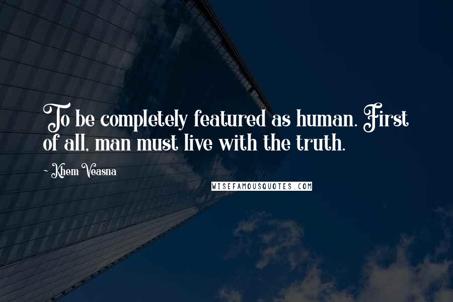 Khem Veasna Quotes: To be completely featured as human. First of all, man must live with the truth.