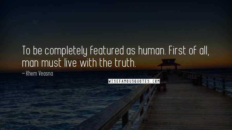 Khem Veasna Quotes: To be completely featured as human. First of all, man must live with the truth.