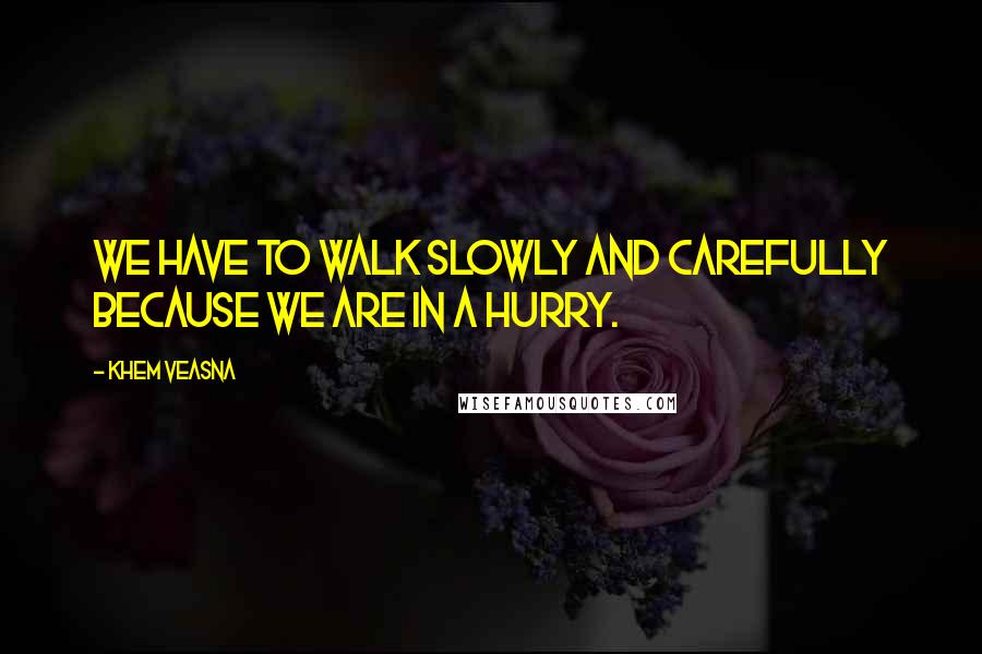 Khem Veasna Quotes: We have to walk slowly and carefully because we are in a hurry.