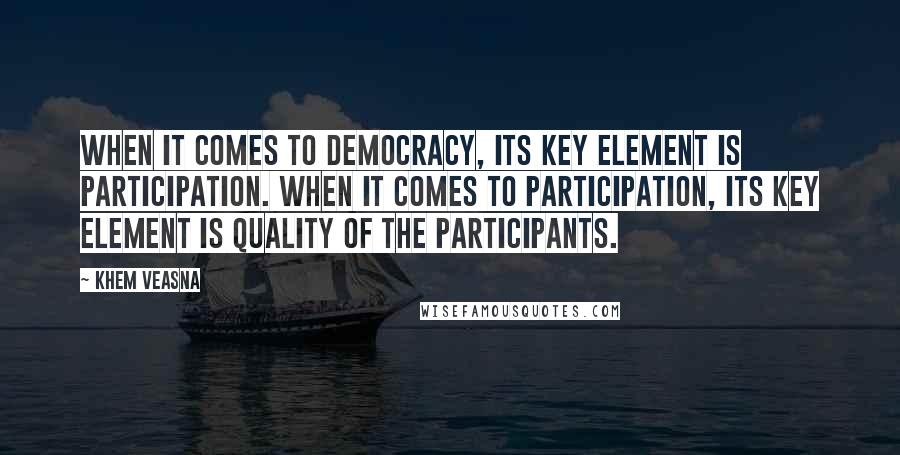 Khem Veasna Quotes: When it comes to democracy, its key element is participation. When it comes to participation, its key element is quality of the participants.