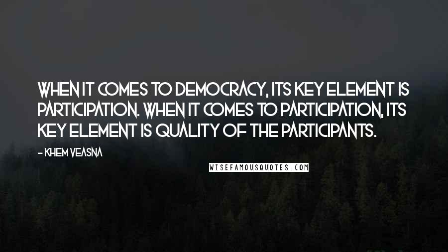 Khem Veasna Quotes: When it comes to democracy, its key element is participation. When it comes to participation, its key element is quality of the participants.